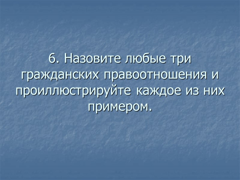 6. Назовите любые три гражданских правоотношения и проиллюстрируйте каждое из них примером.